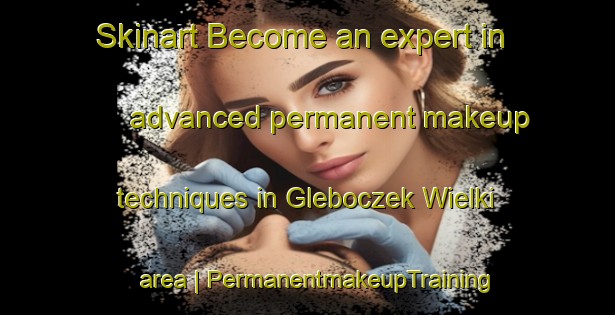 Skinart Become an expert in advanced permanent makeup techniques in Gleboczek Wielki area | PermanentmakeupTraining | PermanentmakeupClasses | SkinartTraining-Poland